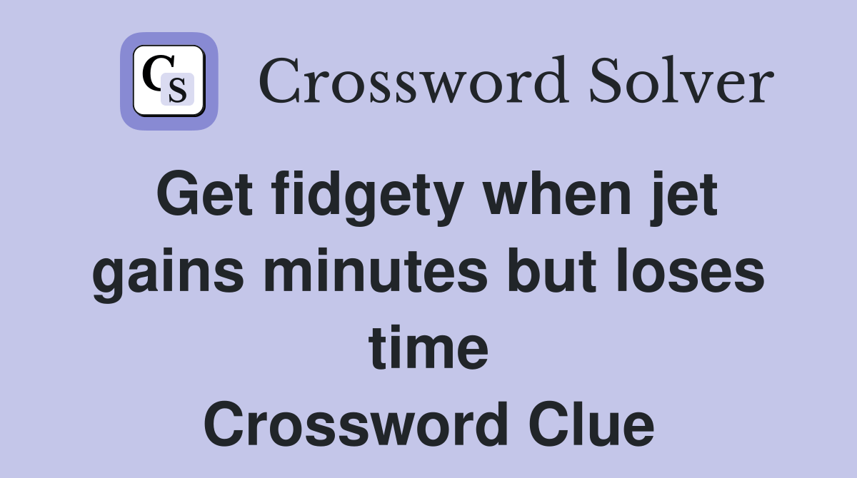 Get fidgety when jet gains minutes but loses time Crossword Clue